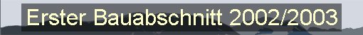 Erster Bauabschnitt 2002/2003